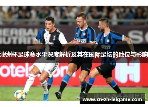 澳洲杯足球赛水平深度解析及其在国际足坛的地位与影响