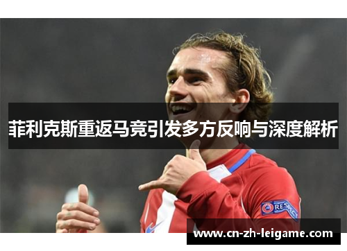 菲利克斯重返马竞引发多方反响与深度解析