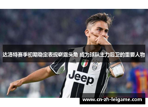 达洛特赛季初期稳定表现崭露头角 成为球队主力后卫的重要人物 达洛特赛季初期稳定表现崭露头角 成为球队主力后卫的重要人物