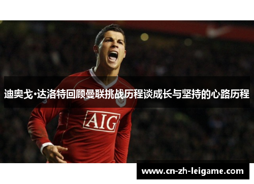 迪奥戈·达洛特回顾曼联挑战历程谈成长与坚持的心路历程 迪奥戈·达洛特回顾曼联挑战历程谈成长与坚持的心路历程