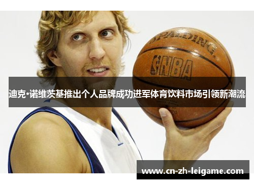迪克·诺维茨基推出个人品牌成功进军体育饮料市场引领新潮流