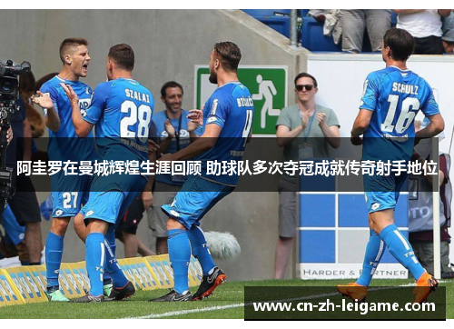 阿圭罗在曼城辉煌生涯回顾 助球队多次夺冠成就传奇射手地位 阿圭罗在曼城辉煌生涯回顾 助球队多次夺冠成就传奇射手地位