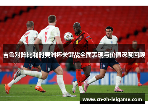 吉鲁对阵比利时美洲杯关键战全面表现与价值深度回顾 吉鲁对阵比利时美洲杯关键战全面表现与价值深度回顾