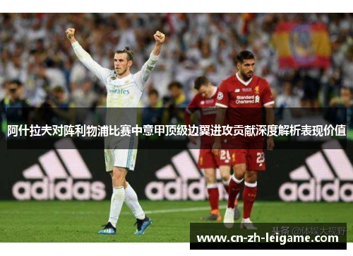 阿什拉夫对阵利物浦比赛中意甲顶级边翼进攻贡献深度解析表现价值