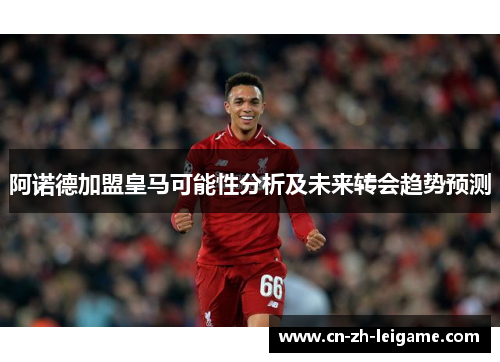 阿诺德加盟皇马可能性分析及未来转会趋势预测 阿诺德加盟皇马可能性分析及未来转会趋势预测
