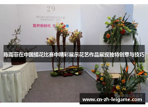 陈雨菲在中国插花比赛中精彩展示花艺作品展现独特创意与技巧 陈雨菲在中国插花比赛中精彩展示花艺作品展现独特创意与技巧