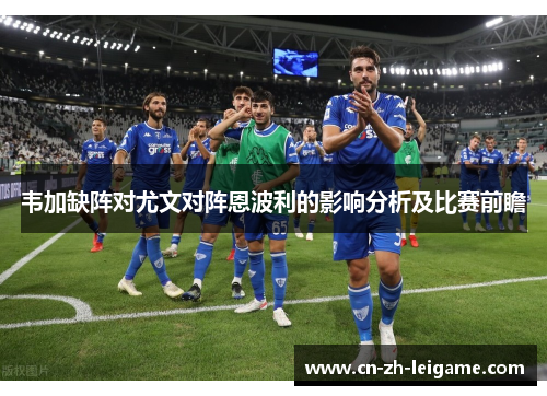韦加缺阵对尤文对阵恩波利的影响分析及比赛前瞻 韦加缺阵对尤文对阵恩波利的影响分析及比赛前瞻