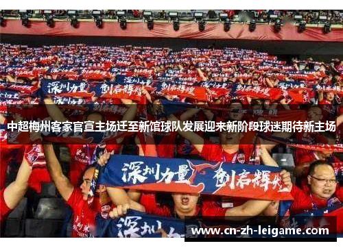 中超梅州客家官宣主场迁至新馆球队发展迎来新阶段球迷期待新主场