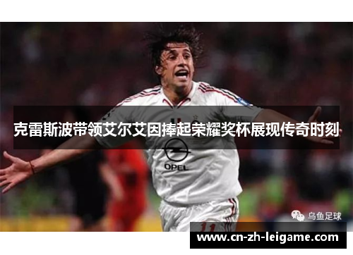 克雷斯波带领艾尔艾因捧起荣耀奖杯展现传奇时刻