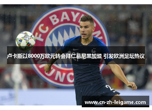 卢卡斯以8000万欧元转会拜仁慕尼黑加盟 引发欧洲足坛热议