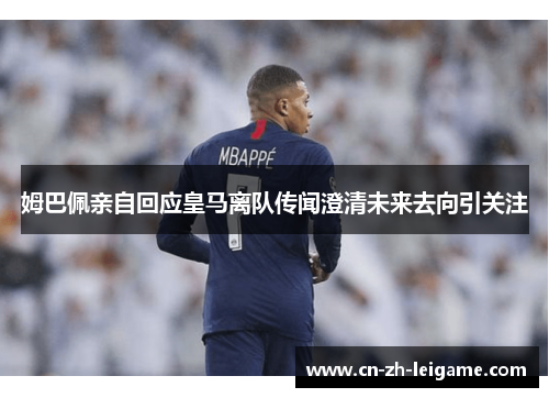 姆巴佩亲自回应皇马离队传闻澄清未来去向引关注