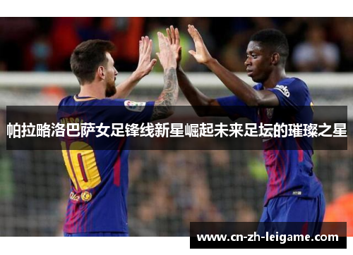 帕拉略洛巴萨女足锋线新星崛起未来足坛的璀璨之星