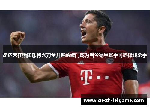 昂达夫在斯图加特火力全开连续破门成为当今德甲炙手可热锋线杀手