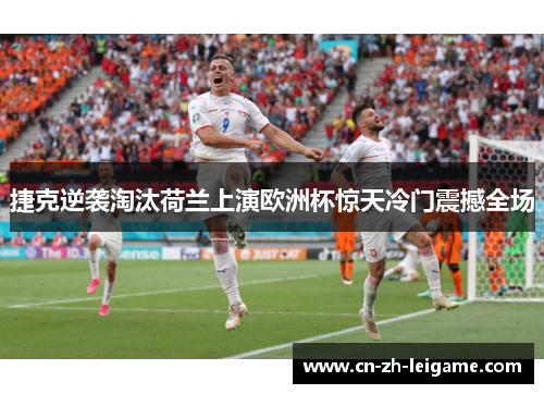 捷克逆袭淘汰荷兰上演欧洲杯惊天冷门震撼全场