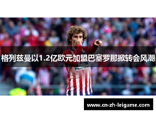 格列兹曼以1.2亿欧元加盟巴塞罗那掀转会风潮