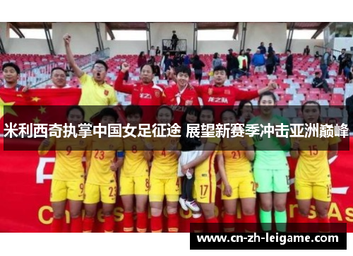 米利西奇执掌中国女足征途 展望新赛季冲击亚洲巅峰