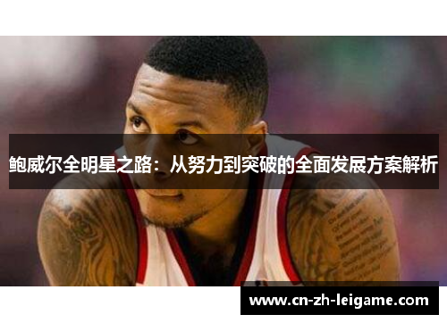 鲍威尔全明星之路：从努力到突破的全面发展方案解析