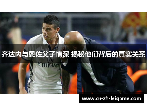 齐达内与恩佐父子情深 揭秘他们背后的真实关系