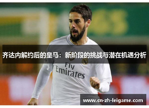 齐达内解约后的皇马：新阶段的挑战与潜在机遇分析