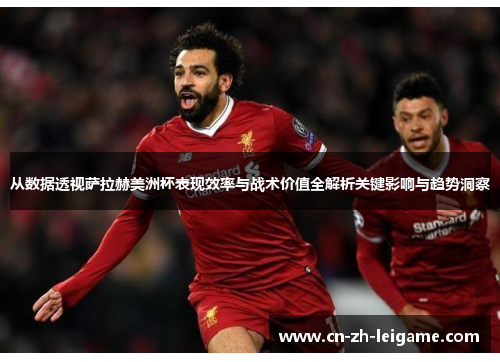 从数据透视萨拉赫美洲杯表现效率与战术价值全解析关键影响与趋势洞察