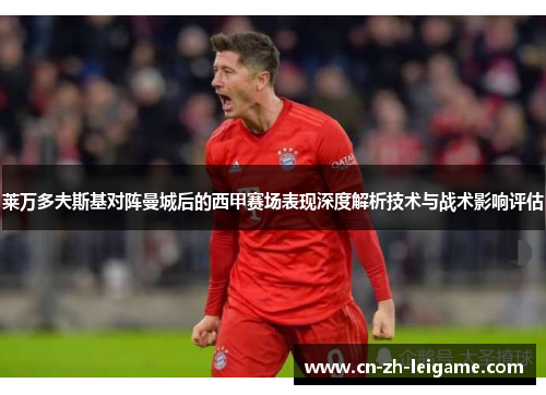 莱万多夫斯基对阵曼城后的西甲赛场表现深度解析技术与战术影响评估