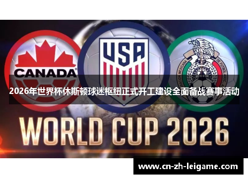 2026年世界杯休斯顿球迷枢纽正式开工建设全面备战赛事活动